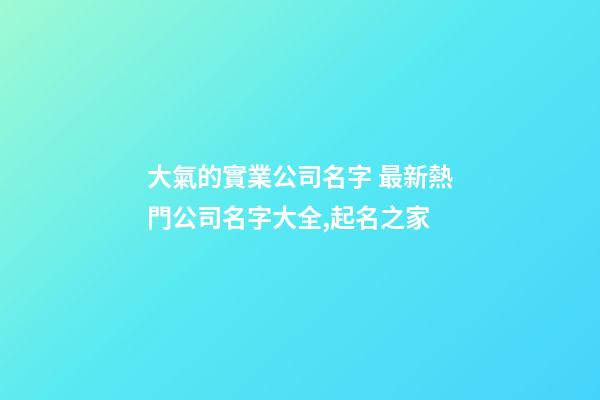 大氣的實業公司名字 最新熱門公司名字大全,起名之家
